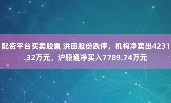 配资平台买卖股票 洪田股份跌停,机构净卖出4231.32万元,沪股通净买入7789.74万元