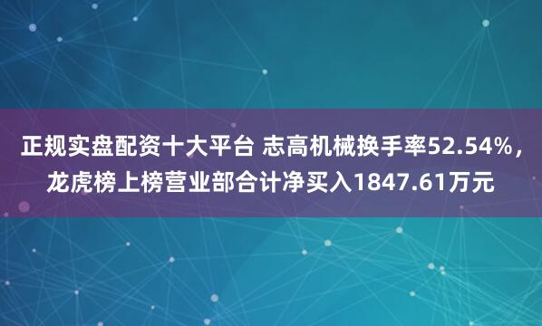 正规实盘配资十大平台 志高机械换手率52.54%，龙虎榜上榜营业部合计净买入1847.61万元