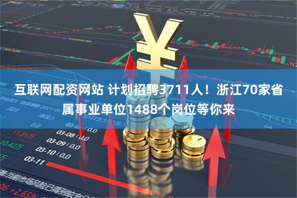 互联网配资网站 计划招聘3711人！浙江70家省属事业单位1488个岗位等你来