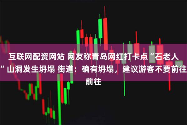 互联网配资网站 网友称青岛网红打卡点“石老人”山洞发生坍塌 街道:确有坍塌,建议游客不要前往