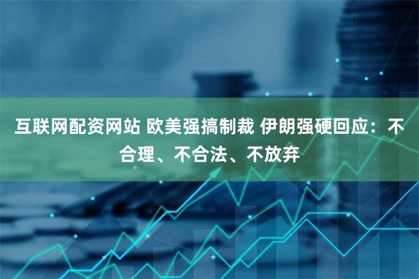 互联网配资网站 欧美强搞制裁 伊朗强硬回应：不合理、不合法、不放弃