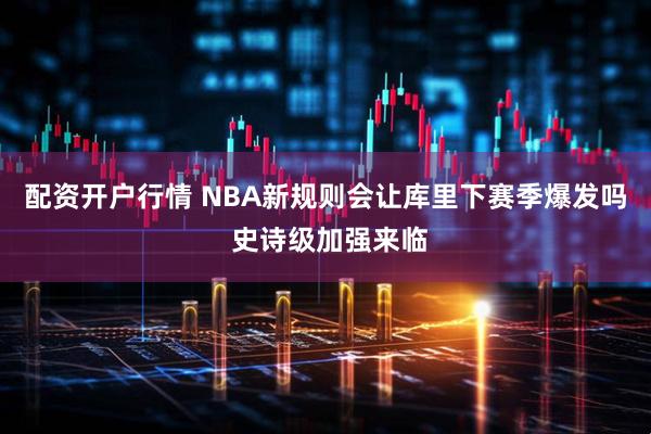 配资开户行情 NBA新规则会让库里下赛季爆发吗 史诗级加强来临