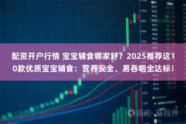 配资开户行情 宝宝辅食哪家好？2025推荐这10款优质宝宝辅食：营养安全、易吞咽全达标！
