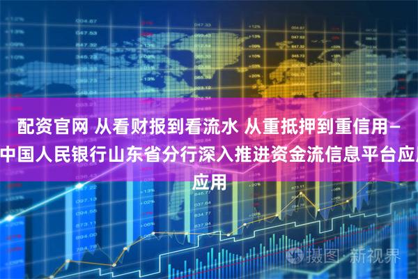 配资官网 从看财报到看流水 从重抵押到重信用——中国人民银行山东省分行深入推进资金流信息平台应用