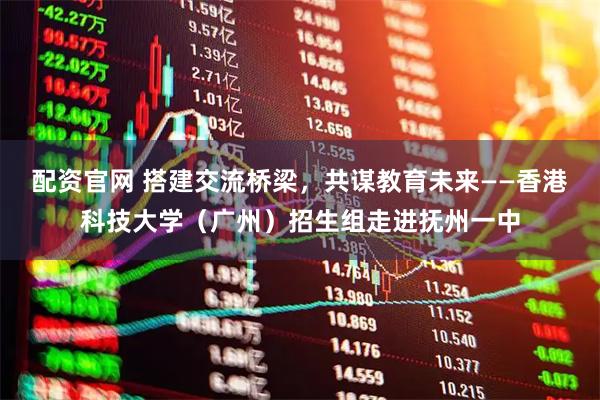 配资官网 搭建交流桥梁,共谋教育未来——香港科技大学(广州)招生组走进抚州一中