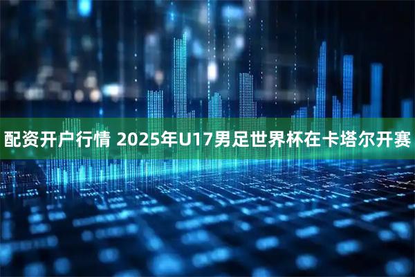 配资开户行情 2025年U17男足世界杯在卡塔尔开赛