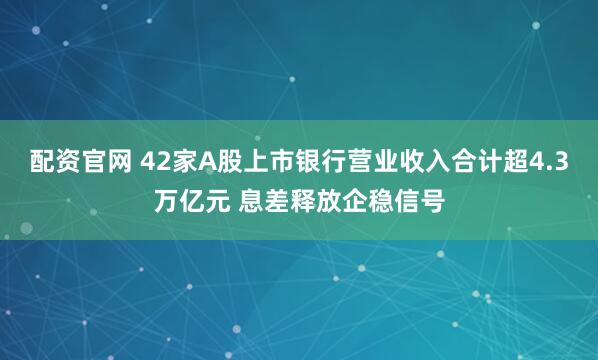 配资官网 42家A股上市银行营业收入合计超4.3万亿元 息差释放企稳信号