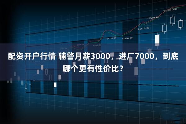配资开户行情 辅警月薪3000,进厂7000,到底哪个更有性价比?