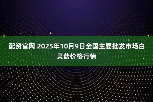 配资官网 2025年10月9日全国主要批发市场白灵菇价格行情