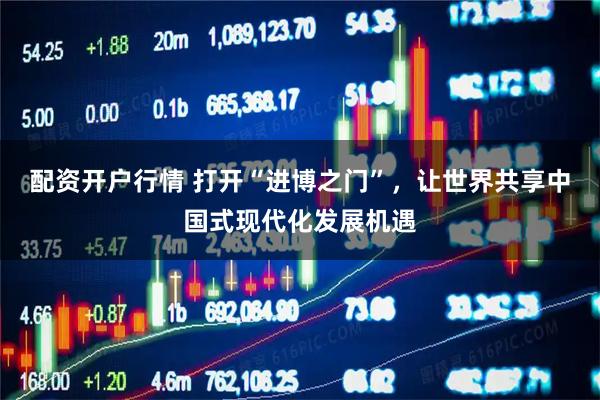 配资开户行情 打开“进博之门”,让世界共享中国式现代化发展机遇