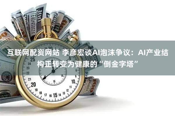 互联网配资网站 李彦宏谈AI泡沫争议:AI产业结构正转变为健康的“倒金字塔”