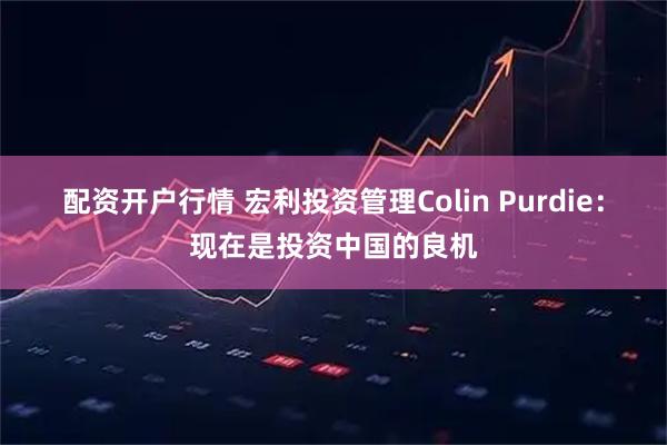 配资开户行情 宏利投资管理Colin Purdie：现在是投资中国的良机