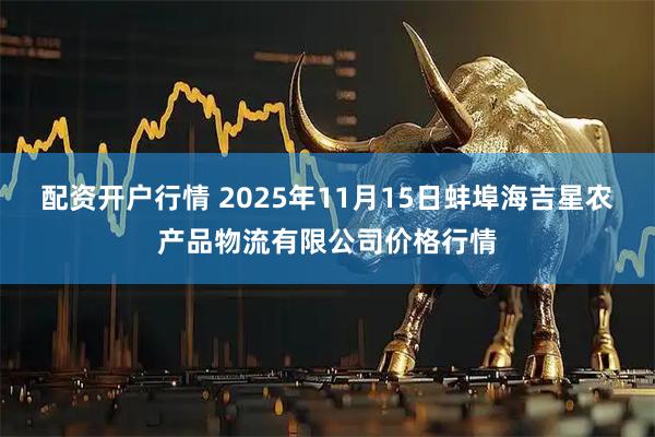 配资开户行情 2025年11月15日蚌埠海吉星农产品物流有限公司价格行情
