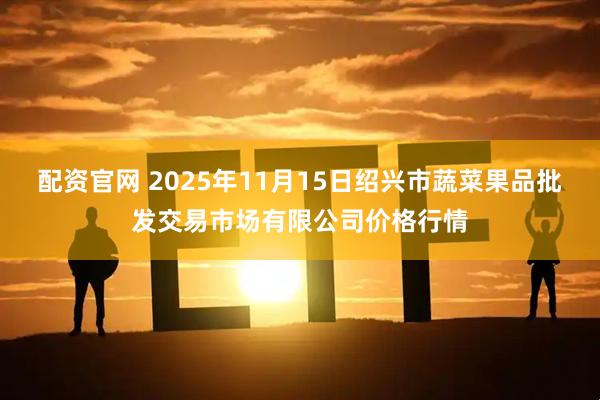 配资官网 2025年11月15日绍兴市蔬菜果品批发交易市场有限公司价格行情