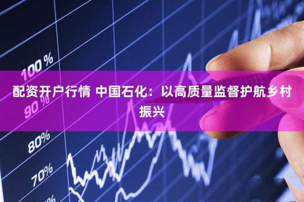 配资开户行情 中国石化:以高质量监督护航乡村振兴