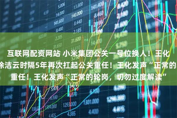 互联网配资网站 小米集团公关一号位换人!王化前往武汉担任新职,徐洁云时隔5年再次扛起公关重任!王化发声“正常的轮岗,切勿过度解读”